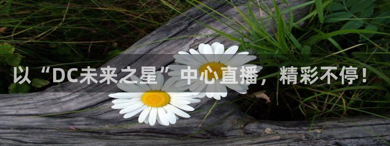 龙门令1至100集免费观看：以“DC未来之星”中心直播，精彩不停！