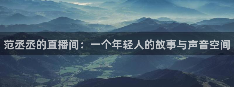 龙门直播nba免费直播入口：范丞丞的直播间：一个年轻人的故事与声音空间